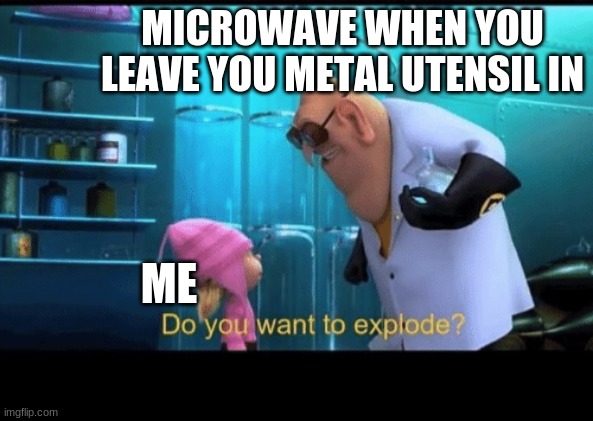 Microwaves be like | MICROWAVE WHEN YOU LEAVE YOU METAL UTENSIL IN; ME | image tagged in do you want to explode,microwave | made w/ Imgflip meme maker