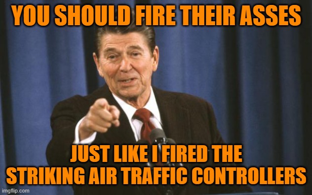 Ronald Reagan | YOU SHOULD FIRE THEIR ASSES JUST LIKE I FIRED THE STRIKING AIR TRAFFIC CONTROLLERS | image tagged in ronald reagan | made w/ Imgflip meme maker