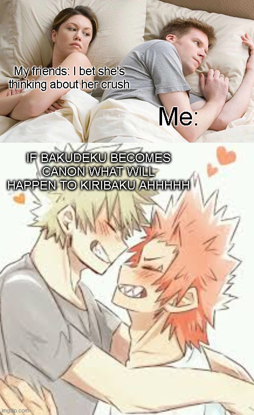 EEEE | My friends: I bet she's thinking about her crush; Me:; IF BAKUDEKU BECOMES CANON WHAT WILL HAPPEN TO KIRIBAKU AHHHHH | image tagged in memes,i bet he's thinking about other women,3 bakugo x kirishima | made w/ Imgflip meme maker