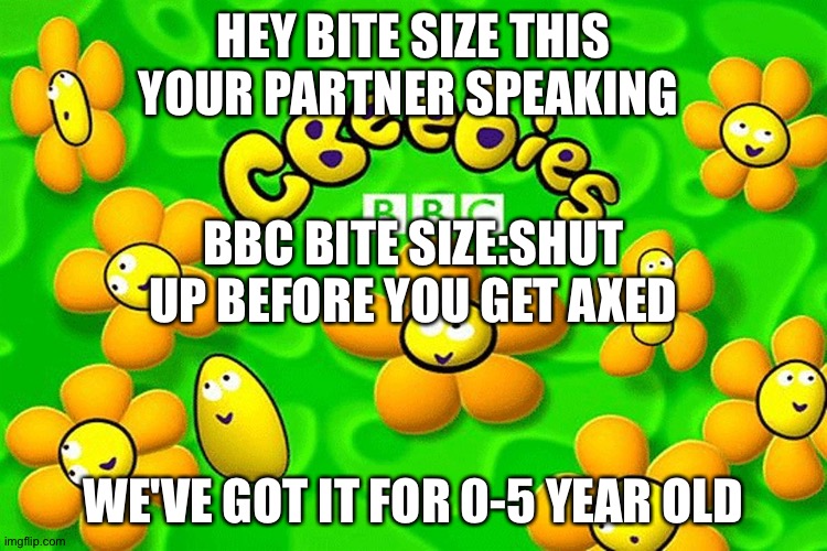 I hate CBeebies | HEY BITE SIZE THIS YOUR PARTNER SPEAKING; BBC BITE SIZE:SHUT UP BEFORE YOU GET AXED; WE'VE GOT IT FOR 0-5 YEAR OLD | image tagged in cbeebies | made w/ Imgflip meme maker