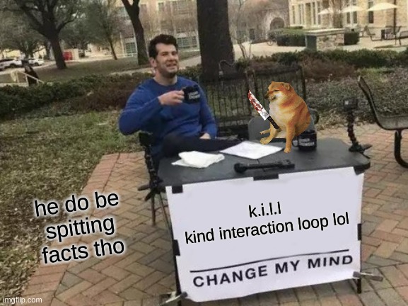 K.i.l.l | he do be spitting facts tho; k.i.l.l

kind interaction loop lol | image tagged in oh god i have done it again | made w/ Imgflip meme maker