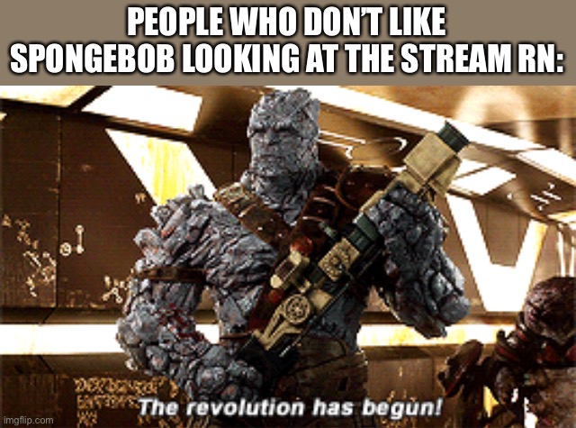 LOL | PEOPLE WHO DON’T LIKE SPONGEBOB LOOKING AT THE STREAM RN: | image tagged in the revolution has begun | made w/ Imgflip meme maker