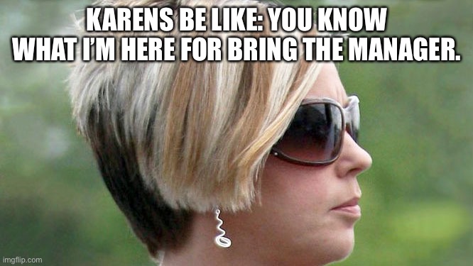 Karens | KARENS BE LIKE: YOU KNOW WHAT I’M HERE FOR BRING THE MANAGER. | image tagged in karen | made w/ Imgflip meme maker