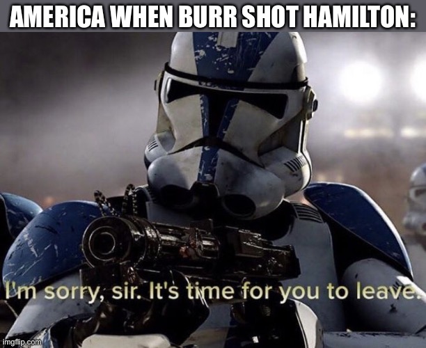 LOL | AMERICA WHEN BURR SHOT HAMILTON: | image tagged in it's time for you to leave,funny,memes,hamilton,musicals | made w/ Imgflip meme maker