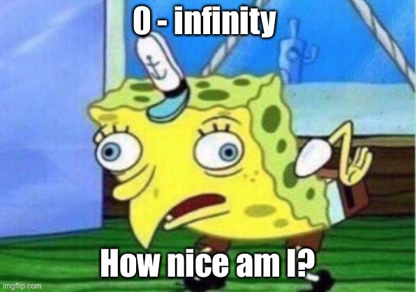 I ‘ m b 0 r e d | 0 - infinity; How nice am I? | image tagged in memes,mocking spongebob | made w/ Imgflip meme maker