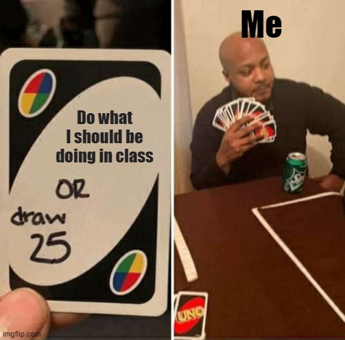 UNO Draw 25 Cards | Me; Do what I should be doing in class | image tagged in memes,uno draw 25 cards | made w/ Imgflip meme maker