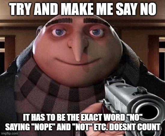 idk | TRY AND MAKE ME SAY NO; IT HAS TO BE THE EXACT WORD "NO" SAYING "NOPE" AND "NOT" ETC. DOESNT COUNT | image tagged in gru gun | made w/ Imgflip meme maker