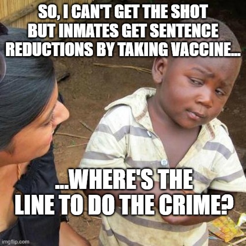 Covid Vaccine | SO, I CAN'T GET THE SHOT BUT INMATES GET SENTENCE REDUCTIONS BY TAKING VACCINE... ...WHERE'S THE LINE TO DO THE CRIME? | image tagged in memes,third world skeptical kid,massachusetts,stupid liberals,democrats | made w/ Imgflip meme maker