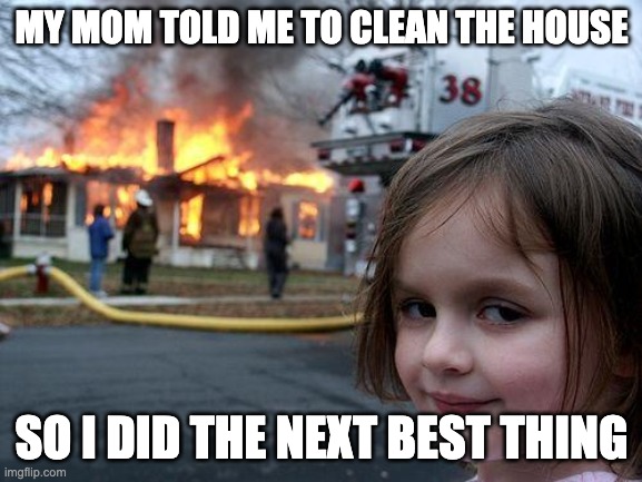 Disaster Girl Meme | MY MOM TOLD ME TO CLEAN THE HOUSE; SO I DID THE NEXT BEST THING | image tagged in memes,disaster girl | made w/ Imgflip meme maker