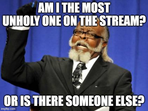 im literally just bored | AM I THE MOST UNHOLY ONE ON THE STREAM? OR IS THERE SOMEONE ELSE? | image tagged in memes,too damn high | made w/ Imgflip meme maker