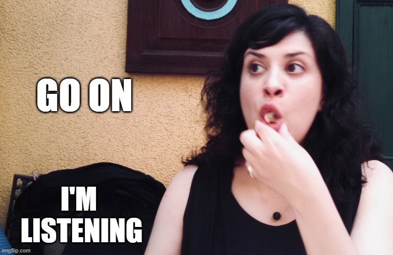 i'm listening | GO ON; I'M 
LISTENING | image tagged in i'm listening | made w/ Imgflip meme maker