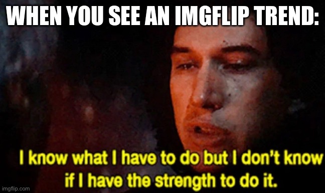 True lol | WHEN YOU SEE AN IMGFLIP TREND: | image tagged in i know what i have to do but i don t know if i have the strength | made w/ Imgflip meme maker