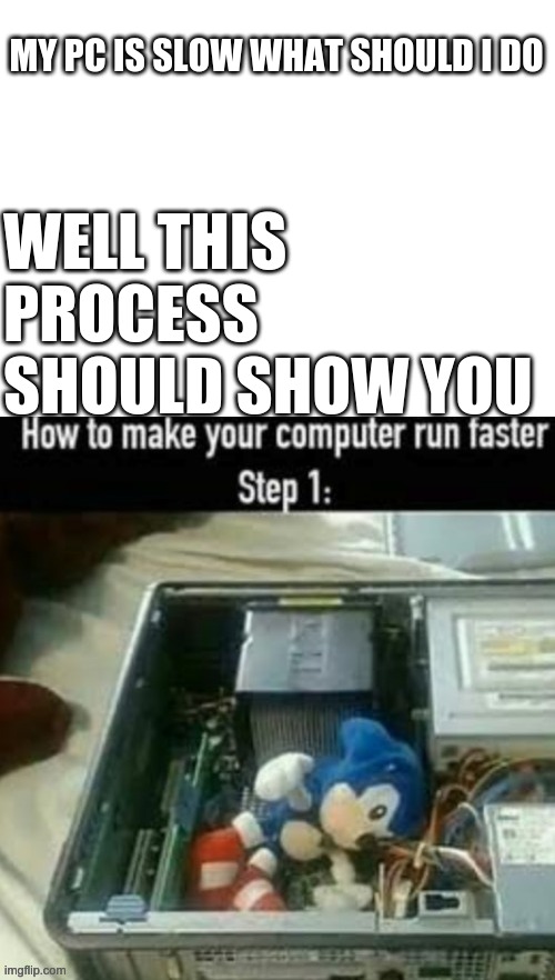 pc performance be like | MY PC IS SLOW WHAT SHOULD I DO; WELL THIS PROCESS SHOULD SHOW YOU | image tagged in blank white template | made w/ Imgflip meme maker