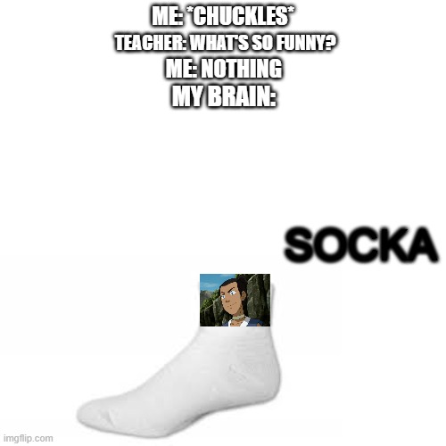 Sokka is a sock. A sock-a. | ME: *CHUCKLES*; TEACHER: WHAT'S SO FUNNY? ME: NOTHING; MY BRAIN:; SOCKA | image tagged in memes,blank transparent square,avatar the last airbender,oh wow are you actually reading these tags | made w/ Imgflip meme maker