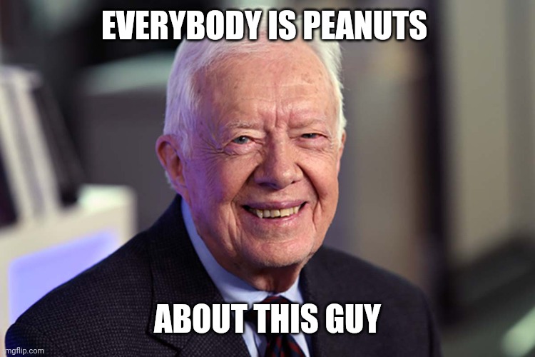 Jimmy Carter | EVERYBODY IS PEANUTS; ABOUT THIS GUY | image tagged in jimmy carter | made w/ Imgflip meme maker