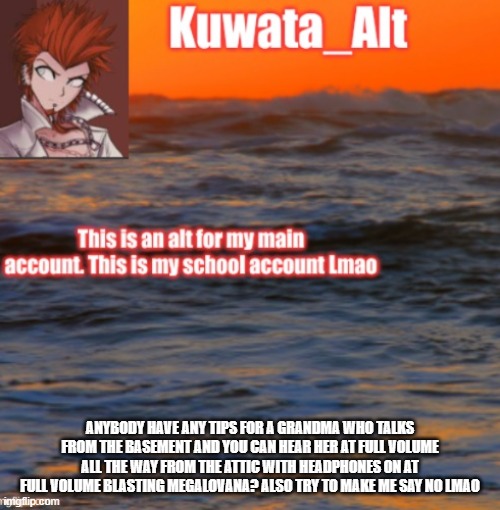 ANYBODY HAVE ANY TIPS FOR A GRANDMA WHO TALKS FROM THE BASEMENT AND YOU CAN HEAR HER AT FULL VOLUME ALL THE WAY FROM THE ATTIC WITH HEADPHONES ON AT FULL VOLUME BLASTING MEGALOVANA? ALSO TRY TO MAKE ME SAY NO LMAO | made w/ Imgflip meme maker