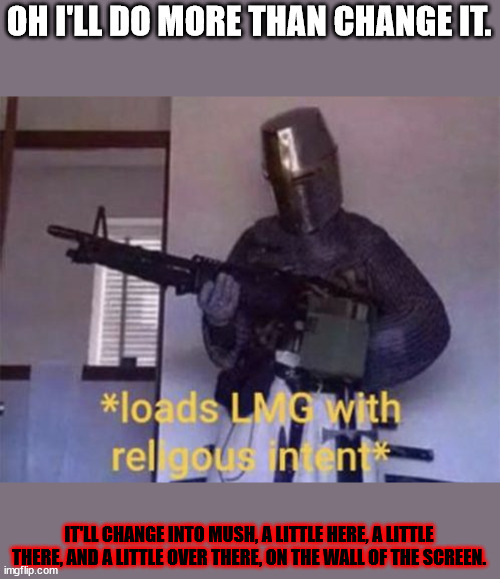 Loads LMG with religious intent | OH I'LL DO MORE THAN CHANGE IT. IT'LL CHANGE INTO MUSH, A LITTLE HERE, A LITTLE THERE, AND A LITTLE OVER THERE, ON THE WALL OF THE SCREEN. | image tagged in loads lmg with religious intent | made w/ Imgflip meme maker