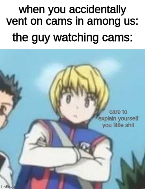 oopsies | when you accidentally vent on cams in among us:; the guy watching cams:; care to explain yourself you little shit | image tagged in hxh,among us,oof,memes | made w/ Imgflip meme maker