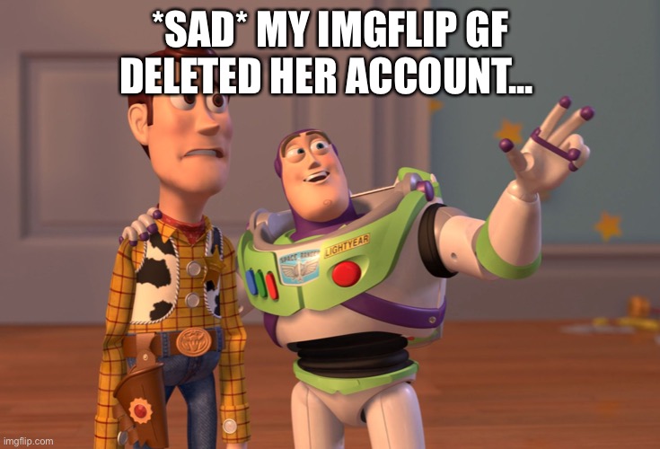 X, X Everywhere Meme | *SAD* MY IMGFLIP GF DELETED HER ACCOUNT... | image tagged in memes,x x everywhere | made w/ Imgflip meme maker
