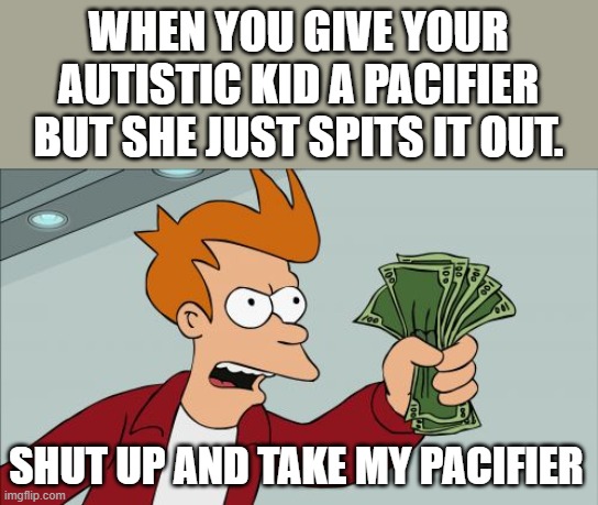 Shut Up And Take My Money Fry Meme | WHEN YOU GIVE YOUR AUTISTIC KID A PACIFIER BUT SHE JUST SPITS IT OUT. SHUT UP AND TAKE MY PACIFIER | image tagged in memes,shut up and take my money fry | made w/ Imgflip meme maker