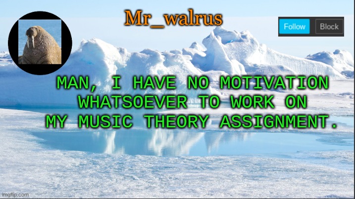 Mr_walrus | MAN, I HAVE NO MOTIVATION WHATSOEVER TO WORK ON MY MUSIC THEORY ASSIGNMENT. | image tagged in mr_walrus | made w/ Imgflip meme maker