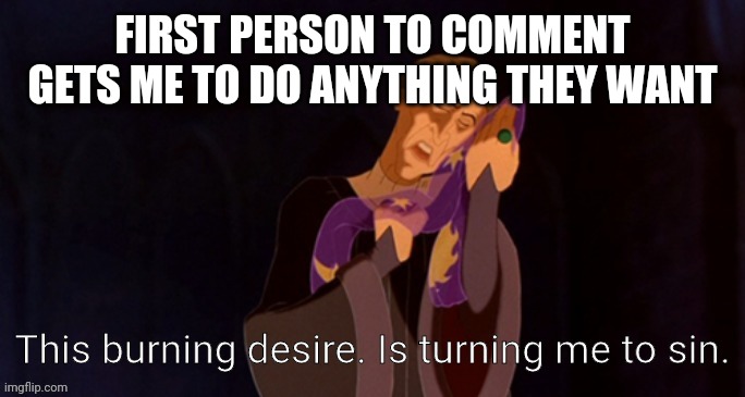 This burning desire. Is turning me to sin. | FIRST PERSON TO COMMENT GETS ME TO DO ANYTHING THEY WANT | image tagged in this burning desire is turning me to sin | made w/ Imgflip meme maker