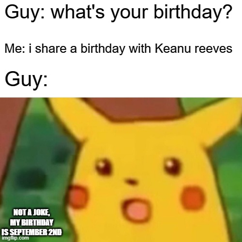 Surprised Pikachu Meme | Guy: what's your birthday? Me: i share a birthday with Keanu reeves; Guy:; NOT A JOKE, MY BIRTHDAY IS SEPTEMBER 2ND | image tagged in memes,surprised pikachu | made w/ Imgflip meme maker