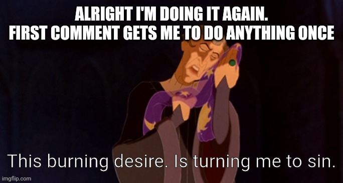 This burning desire. Is turning me to sin. | ALRIGHT I'M DOING IT AGAIN. FIRST COMMENT GETS ME TO DO ANYTHING ONCE | image tagged in this burning desire is turning me to sin | made w/ Imgflip meme maker