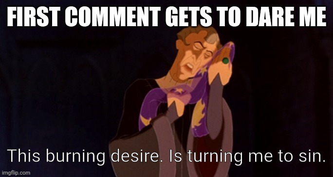 This burning desire. Is turning me to sin. | FIRST COMMENT GETS TO DARE ME | image tagged in this burning desire is turning me to sin | made w/ Imgflip meme maker