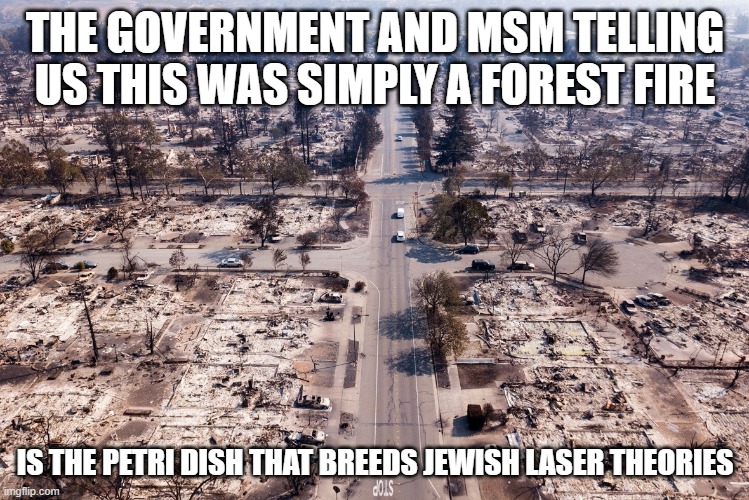 Where Are The Metal Appliances, Porcelain Tubs and Brick Walls? EVERYTHING Reduced To Ashes? | THE GOVERNMENT AND MSM TELLING US THIS WAS SIMPLY A FOREST FIRE; IS THE PETRI DISH THAT BREEDS JEWISH LASER THEORIES | image tagged in fire,lasers,msm lies | made w/ Imgflip meme maker