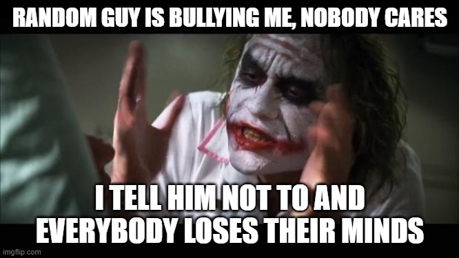 And everybody loses their minds | RANDOM GUY IS BULLYING ME, NOBODY CARES; I TELL HIM NOT TO AND EVERYBODY LOSES THEIR MINDS | image tagged in memes,and everybody loses their minds | made w/ Imgflip meme maker