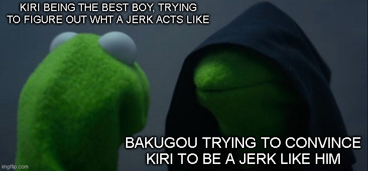 lol idk | KIRI BEING THE BEST BOY, TRYING TO FIGURE OUT WHT A JERK ACTS LIKE; BAKUGOU TRYING TO CONVINCE KIRI TO BE A JERK LIKE HIM | image tagged in memes,evil kermit | made w/ Imgflip meme maker