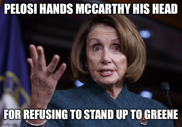 Democrats find they have a spine. Gotta say I’m enjoying it | PELOSI HANDS MCCARTHY HIS HEAD; FOR REFUSING TO STAND UP TO GREENE | image tagged in good old nancy pelosi | made w/ Imgflip meme maker