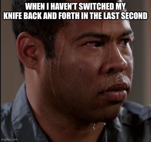 Sweating Man | WHEN I HAVEN’T SWITCHED MY KNIFE BACK AND FORTH IN THE LAST SECOND | image tagged in sweating man | made w/ Imgflip meme maker