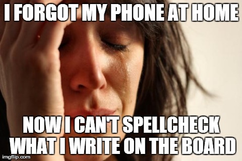 First World Problems Meme | I FORGOT MY PHONE AT HOME NOW I CAN'T SPELLCHECK WHAT I WRITE ON THE BOARD | image tagged in memes,first world problems | made w/ Imgflip meme maker