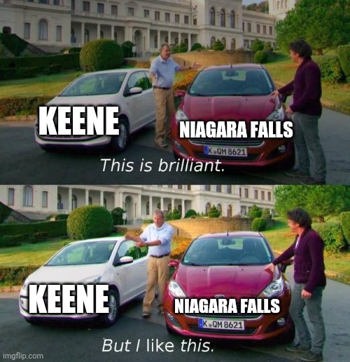 This Is Brilliant But I Like This | KEENE; NIAGARA FALLS; KEENE; NIAGARA FALLS | image tagged in this is brilliant but i like this | made w/ Imgflip meme maker