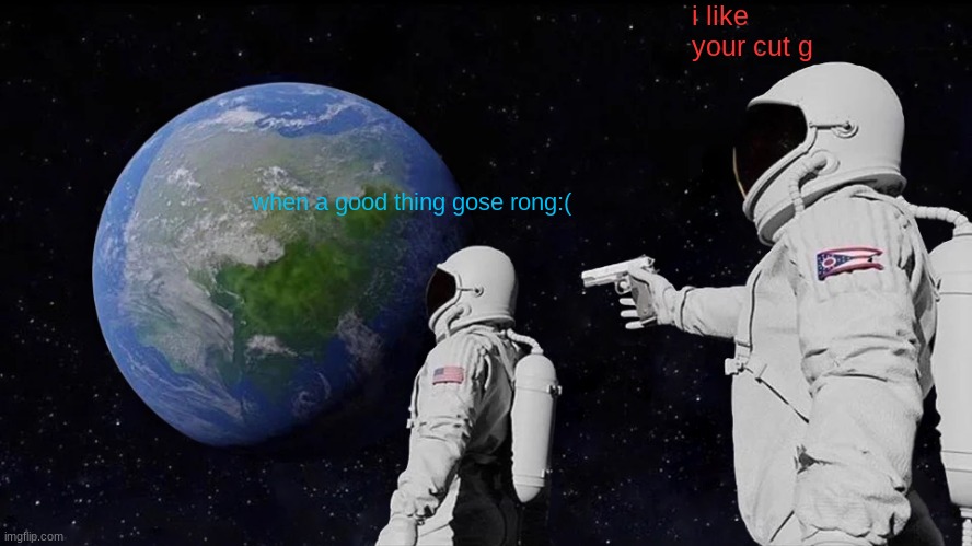 Always Has Been | i like your cut g; when a good thing gose rong:( | image tagged in memes,always has been | made w/ Imgflip meme maker