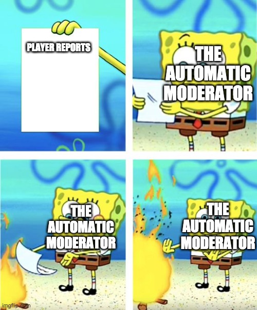 Spongebob Burning Paper | THE AUTOMATIC MODERATOR; PLAYER REPORTS; THE AUTOMATIC MODERATOR; THE AUTOMATIC MODERATOR | image tagged in spongebob burning paper | made w/ Imgflip meme maker