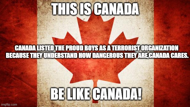 Be like canada | THIS IS CANADA; CANADA LISTED THE PROUD BOYS AS A TERRORIST ORGANIZATION  BECAUSE THEY UNDERSTAND HOW DANGEROUS THEY ARE,CANADA CARES. BE LIKE CANADA! | image tagged in canada | made w/ Imgflip meme maker