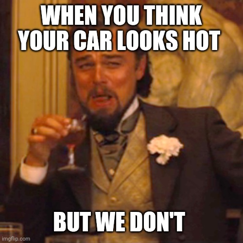 When you think your car is hot but we don't | WHEN YOU THINK YOUR CAR LOOKS HOT; BUT WE DON'T | image tagged in memes,laughing leo,car,hot,when you think your car is hot but we don't | made w/ Imgflip meme maker