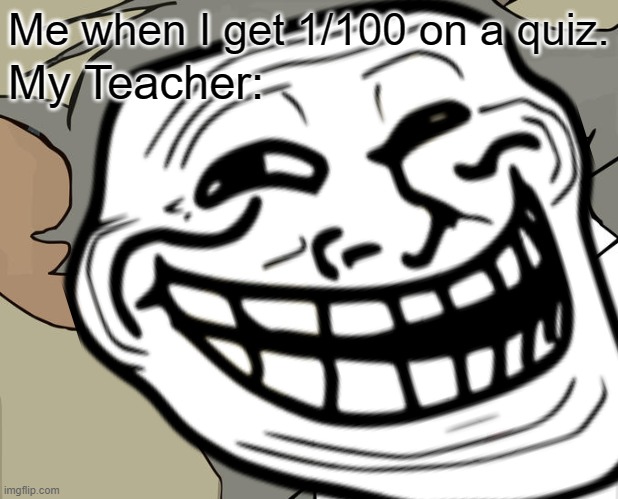 My teacher knows everything. | Me when I get 1/100 on a quiz. My Teacher: | image tagged in mehsmart | made w/ Imgflip meme maker