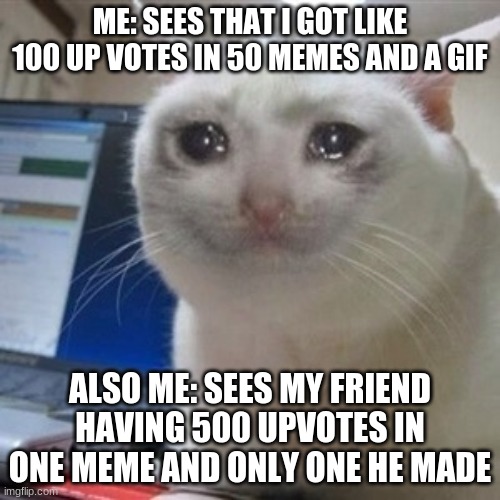 i cri | ME: SEES THAT I GOT LIKE 100 UP VOTES IN 50 MEMES AND A GIF; ALSO ME: SEES MY FRIEND HAVING 500 UPVOTES IN ONE MEME AND ONLY ONE HE MADE | image tagged in crying cat | made w/ Imgflip meme maker