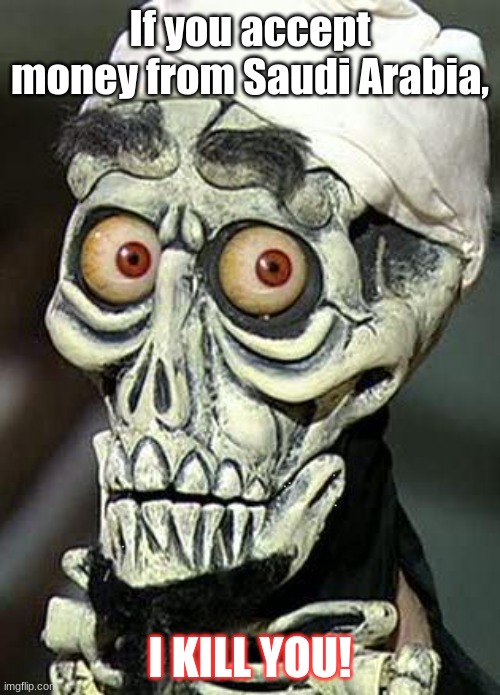 Achmed the Dead Terrorist | If you accept money from Saudi Arabia, I KILL YOU! | image tagged in achmed the dead terrorist,memes,saudi arabia,isis | made w/ Imgflip meme maker
