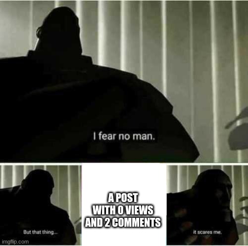I fear no man | A POST WITH 0 VIEWS AND 2 COMMENTS | image tagged in i fear no man | made w/ Imgflip meme maker