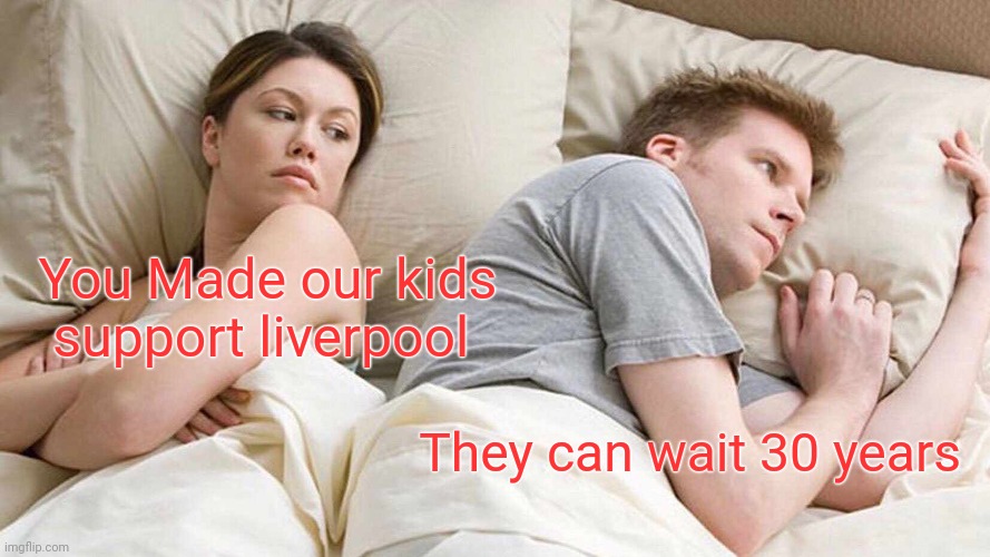 You Made our kids support liverpool | You Made our kids support liverpool; They can wait 30 years | image tagged in memes,i bet he's thinking about other women,liverpool,you made our kids support liverpool | made w/ Imgflip meme maker