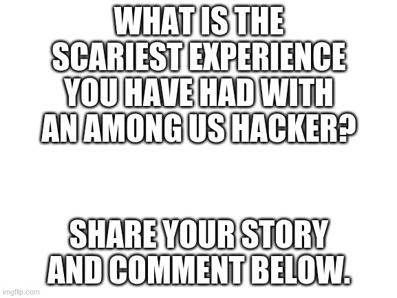 Share your scary, creepy, Among Us hacker stories in the comments | WHAT IS THE SCARIEST EXPERIENCE YOU HAVE HAD WITH AN AMONG US HACKER? SHARE YOUR STORY AND COMMENT BELOW. | image tagged in scary,creepy,hacker,among us,share,comments | made w/ Imgflip meme maker