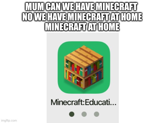 Blank White Template | MUM CAN WE HAVE MINECRAFT 
NO WE HAVE MINECRAFT AT HOME
MINECRAFT AT HOME | image tagged in blank white template | made w/ Imgflip meme maker