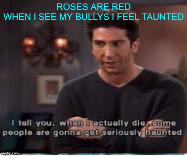 Yes ma'ammm | ROSES ARE RED
WHEN I SEE MY BULLYS I FEEL TAUNTED | image tagged in friends,rhymes,roses are red,funny,happy | made w/ Imgflip meme maker