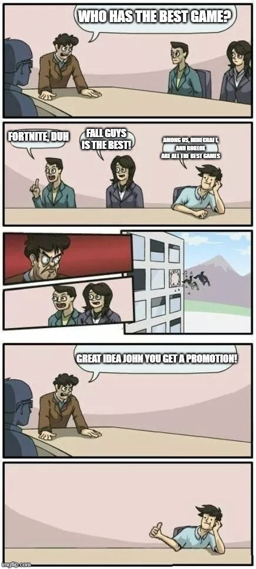 I will not chnage my mind | WHO HAS THE BEST GAME? FORTNITE, DUH; FALL GUYS IS THE BEST! AMONG US, MINECRAFT, AND ROBLOX ARE ALL THE BEST GAMES; GREAT IDEA JOHN YOU GET A PROMOTION! | image tagged in boardroom meeting suggestion 2 | made w/ Imgflip meme maker