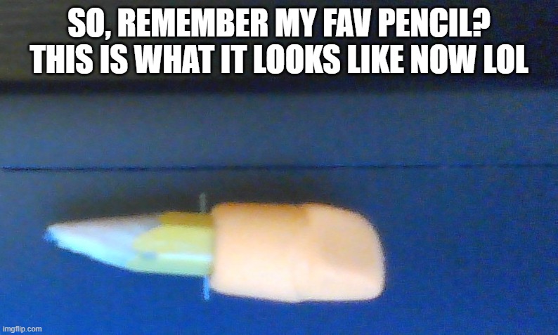 (: | SO, REMEMBER MY FAV PENCIL? THIS IS WHAT IT LOOKS LIKE NOW LOL | made w/ Imgflip meme maker